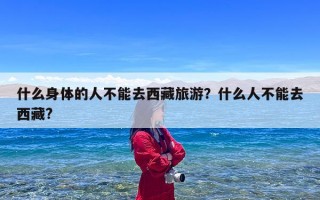 什么身体的人不能去西藏旅游？什么人不能去西藏?