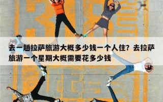 去一趟拉萨旅游大概多少钱一个人住？去拉萨旅游一个星期大概需要花多少钱