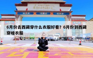 6月份去西藏穿什么衣服好看？6月份到西藏穿啥衣服