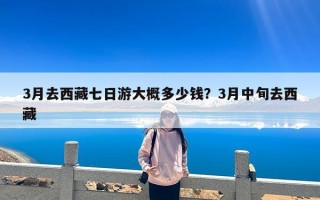 3月去西藏七日游大概多少钱？3月中旬去西藏
