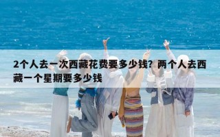 2个人去一次西藏花费要多少钱？两个人去西藏一个星期要多少钱