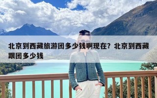 北京到西藏旅游团多少钱啊现在？北京到西藏跟团多少钱
