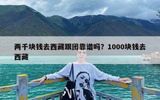 两千块钱去西藏跟团靠谱吗？1000块钱去西藏