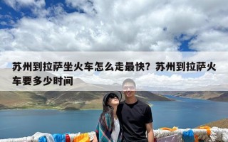 苏州到拉萨坐火车怎么走最快？苏州到拉萨火车要多少时间