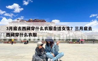 3月底去西藏穿什么衣服合适女生？三月底去西藏穿什么衣服