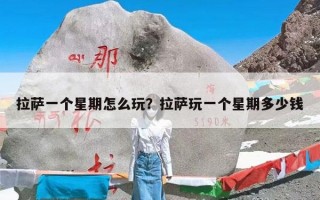 拉萨一个星期怎么玩？拉萨玩一个星期多少钱