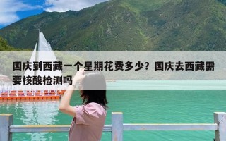 国庆到西藏一个星期花费多少？国庆去西藏需要核酸检测吗