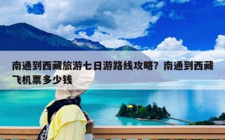 南通到西藏旅游七日游路线攻略？南通到西藏飞机票多少钱