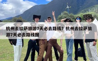 杭州去拉萨旅游7天必去路线？杭州去拉萨旅游7天必去路线图