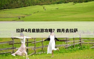 拉萨4月底旅游攻略？四月去拉萨