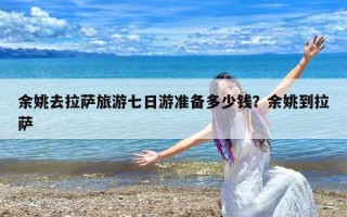 余姚去拉萨旅游七日游准备多少钱？余姚到拉萨