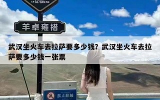 武汉坐火车去拉萨要多少钱？武汉坐火车去拉萨要多少钱一张票