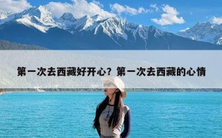 第一次去西藏好开心？第一次去西藏的心情