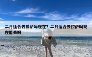 二月适合去拉萨吗现在？二月适合去拉萨吗现在能去吗