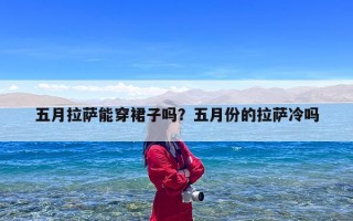五月拉萨能穿裙子吗？五月份的拉萨冷吗