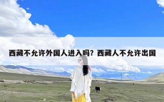 西藏不允许外国人进入吗？西藏人不允许出国