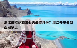 湛江去拉萨旅游七天最佳月份？湛江开车去到西藏多远