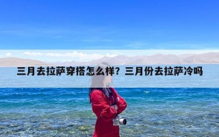 三月去拉萨穿搭怎么样？三月份去拉萨冷吗