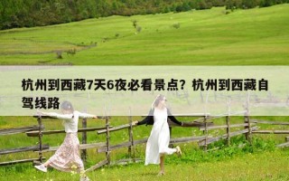 杭州到西藏7天6夜必看景点？杭州到西藏自驾线路