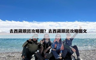 去西藏跟团攻略图？去西藏跟团攻略图文