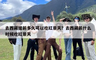 去西藏提前多久可以吃红景天？去西藏前什么时候吃红景天