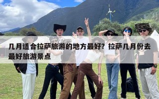 几月适合拉萨旅游的地方最好？拉萨几月份去最好旅游景点