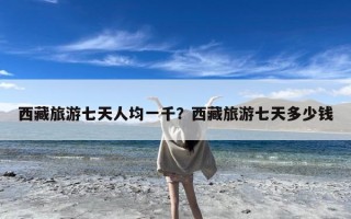 西藏旅游七天人均一千？西藏旅游七天多少钱