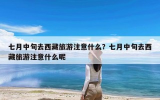 七月中旬去西藏旅游注意什么？七月中旬去西藏旅游注意什么呢