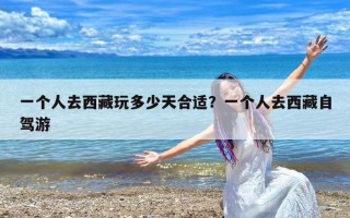 一个人去西藏玩多少天合适？一个人去西藏自驾游