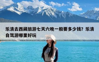乐清去西藏旅游七天六晚一般要多少钱？乐清自驾游哪里好玩