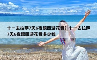 十一去拉萨7天6夜跟团游花费？十一去拉萨7天6夜跟团游花费多少钱