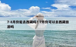 7-8月份能去西藏吗？7月份可以去西藏旅游吗