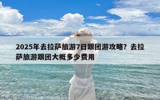 2025年去拉萨旅游7日跟团游攻略？去拉萨旅游跟团大概多少费用