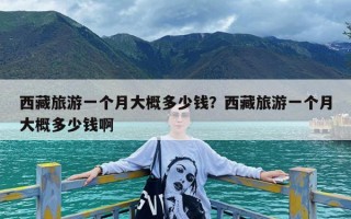 西藏旅游一个月大概多少钱？西藏旅游一个月大概多少钱啊