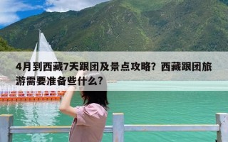 4月到西藏7天跟团及景点攻略？西藏跟团旅游需要准备些什么?