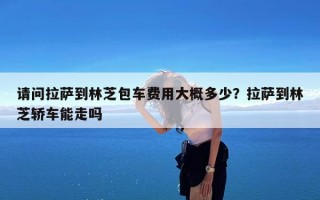 请问拉萨到林芝包车费用大概多少？拉萨到林芝轿车能走吗
