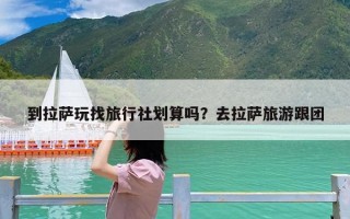 到拉萨玩找旅行社划算吗？去拉萨旅游跟团