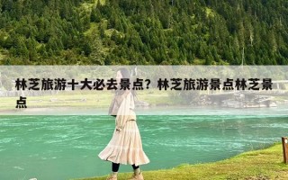 林芝旅游十大必去景点？林芝旅游景点林芝景点