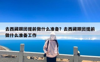 去西藏跟团提前做什么准备？去西藏跟团提前做什么准备工作