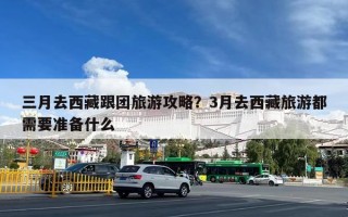 三月去西藏跟团旅游攻略？3月去西藏旅游都需要准备什么