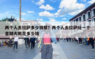两个人去拉萨多少钱够？两个人去拉萨玩一个星期大概花多少钱
