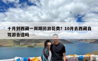 十月到西藏一周跟团游花费？10月去西藏自驾游合适吗
