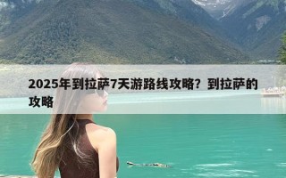 2025年到拉萨7天游路线攻略？到拉萨的攻略