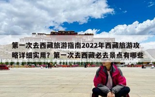 第一次去西藏旅游指南2022年西藏旅游攻略详细实用？第一次去西藏必去景点有哪些