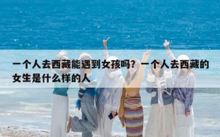 一个人去西藏能遇到女孩吗？一个人去西藏的女生是什么样的人