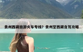 贵州西藏旅游火车专线？贵州至西藏自驾攻略