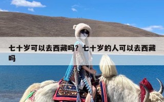 七十岁可以去西藏吗？七十岁的人可以去西藏吗