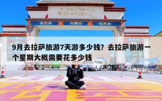 9月去拉萨旅游7天游多少钱？去拉萨旅游一个星期大概需要花多少钱