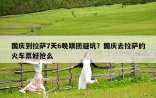 国庆到拉萨7天6晚跟团避坑？国庆去拉萨的火车票好抢么