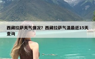 西藏拉萨天气情况？西藏拉萨气温最近15天查询